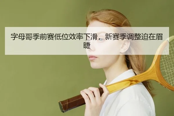 字母哥季前赛低位效率下滑，新赛季调整迫在眉睫